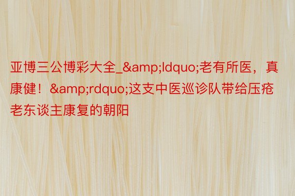 亚博三公博彩大全_&ldquo;老有所医，真康健！&rdquo;这支中医巡诊队带给压疮老东谈主康复的朝阳