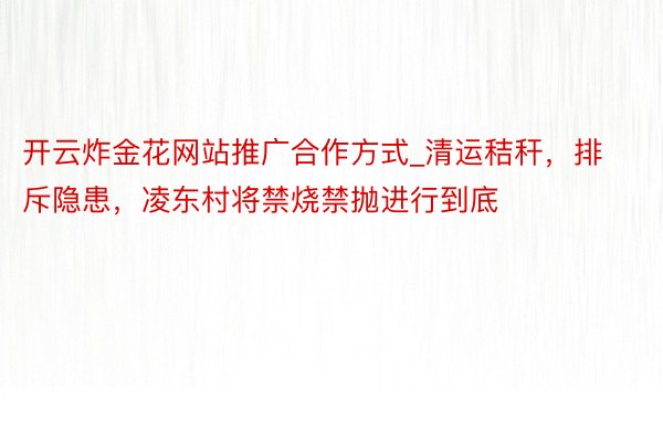 开云炸金花网站推广合作方式_清运秸秆，排斥隐患，凌东村将禁烧禁抛进行到底